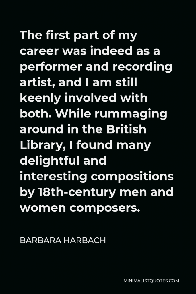 Barbara Harbach Quote - The first part of my career was indeed as a performer and recording artist, and I am still keenly involved with both. While rummaging around in the British Library, I found many delightful and interesting compositions by 18th-century men and women composers.