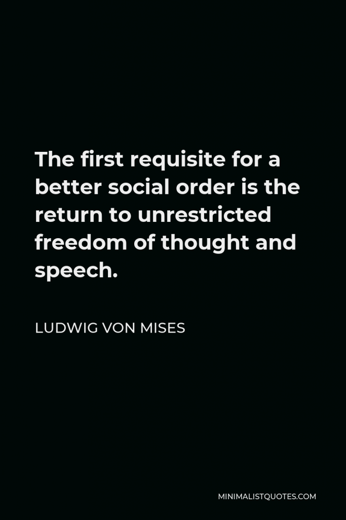 Ludwig von Mises Quote - The first requisite for a better social order is the return to unrestricted freedom of thought and speech.
