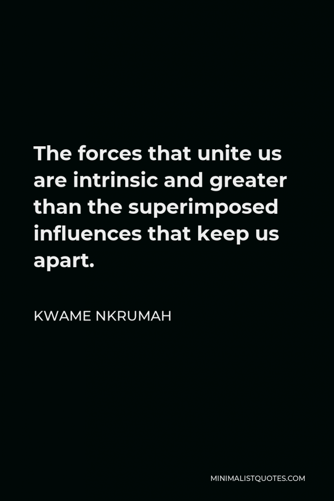 Kwame Nkrumah Quote - The forces that unite us are intrinsic and greater than the superimposed influences that keep us apart.