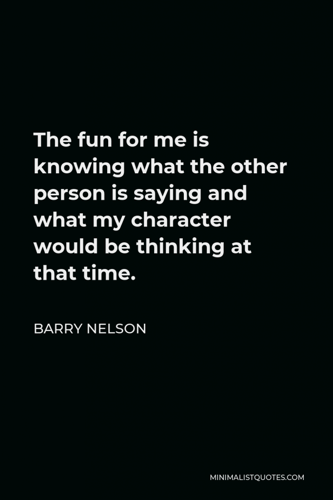 Barry Nelson Quote - The fun for me is knowing what the other person is saying and what my character would be thinking at that time.