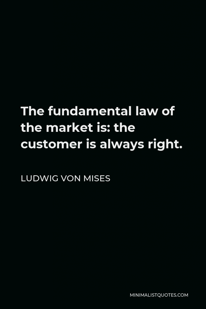 Ludwig von Mises Quote - The fundamental law of the market is: the customer is always right.