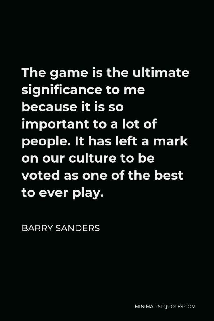 Barry Sanders Quote - The game is the ultimate significance to me because it is so important to a lot of people. It has left a mark on our culture to be voted as one of the best to ever play.