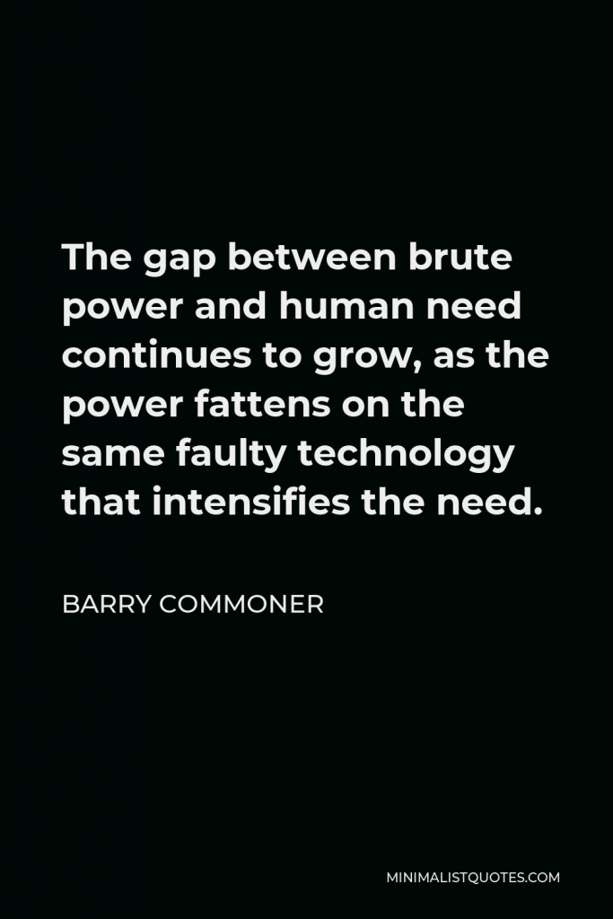Barry Commoner Quote - The gap between brute power and human need continues to grow, as the power fattens on the same faulty technology that intensifies the need.