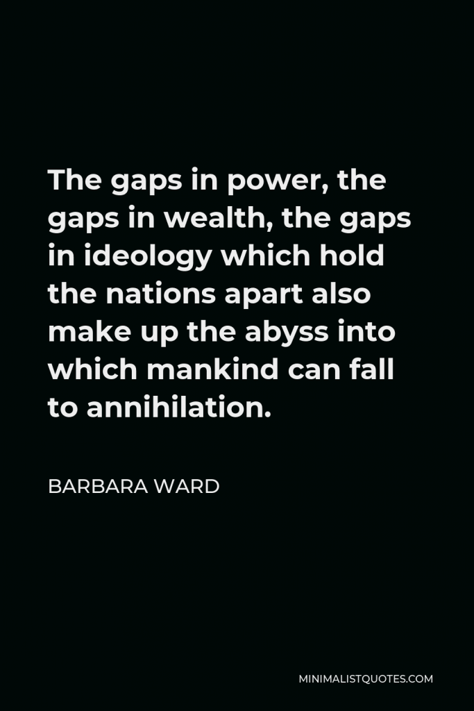 Barbara Ward Quote - The gaps in power, the gaps in wealth, the gaps in ideology which hold the nations apart also make up the abyss into which mankind can fall to annihilation.