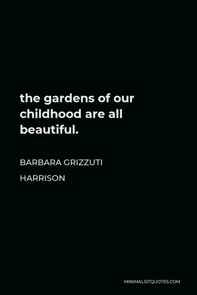 Barbara Grizzuti Harrison Quote - the gardens of our childhood are all beautiful.