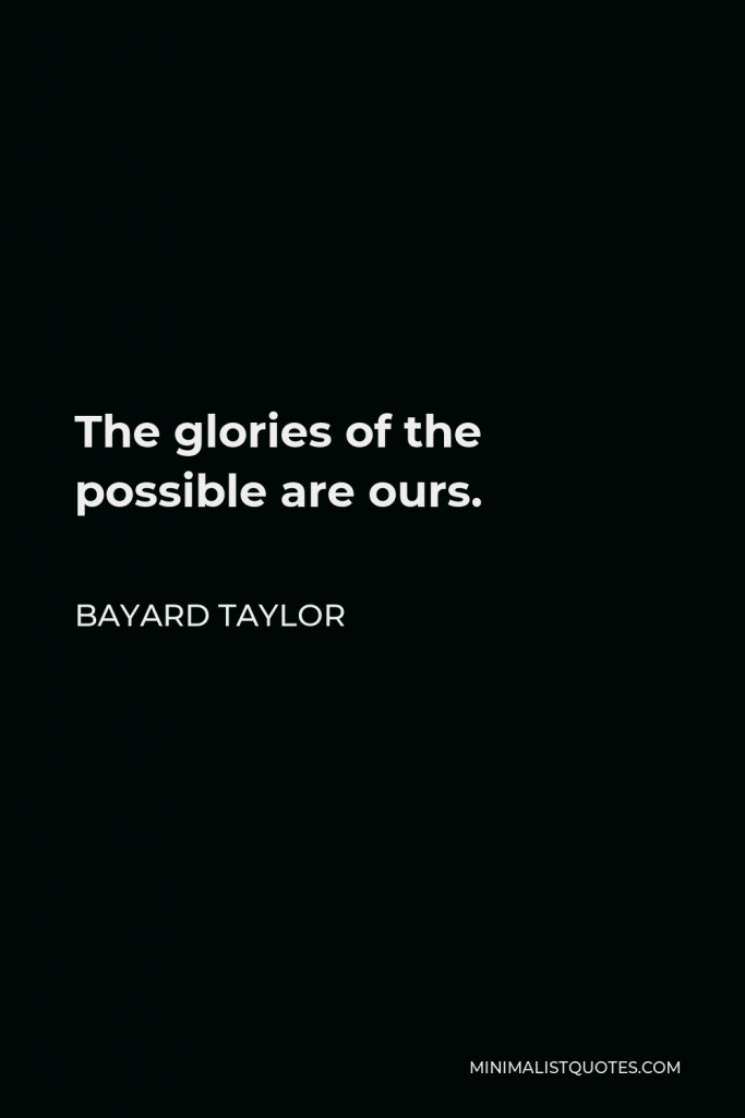 Bayard Taylor Quote - The glories of the possible are ours.