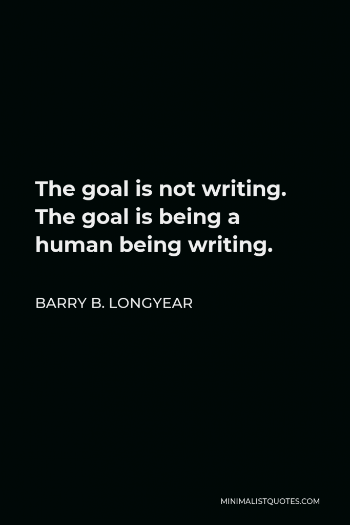 Barry B. Longyear Quote - The goal is not writing. The goal is being a human being writing.