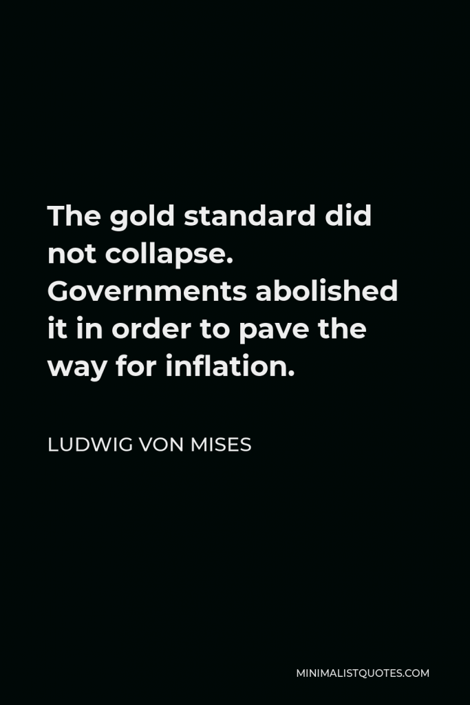 Ludwig von Mises Quote - The gold standard did not collapse. Governments abolished it in order to pave the way for inflation.