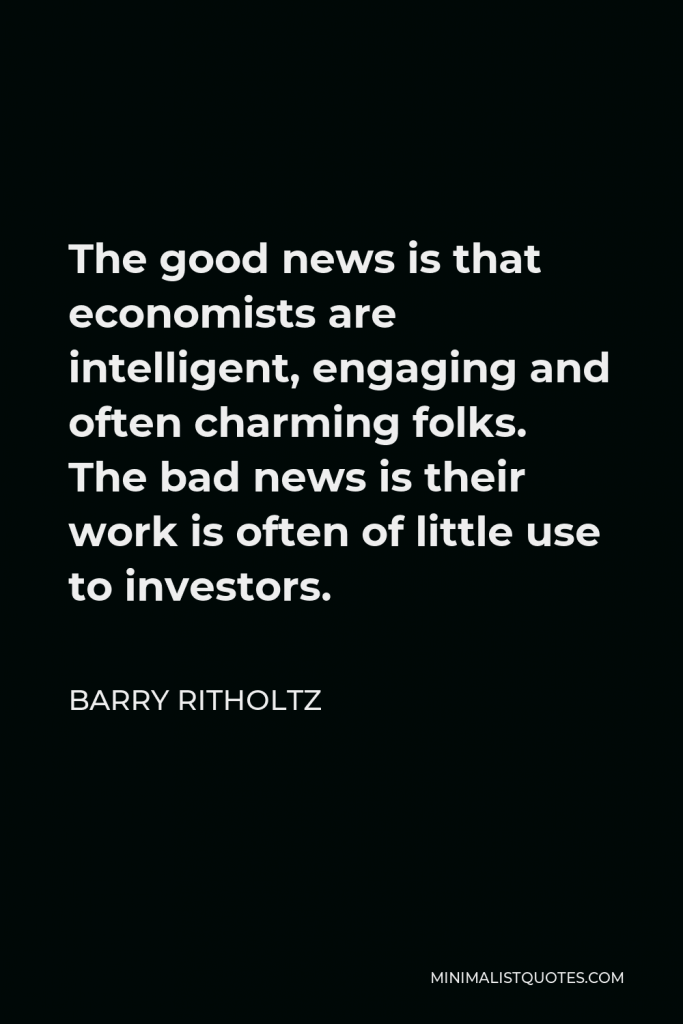 Barry Ritholtz Quote - The good news is that economists are intelligent, engaging and often charming folks. The bad news is their work is often of little use to investors.