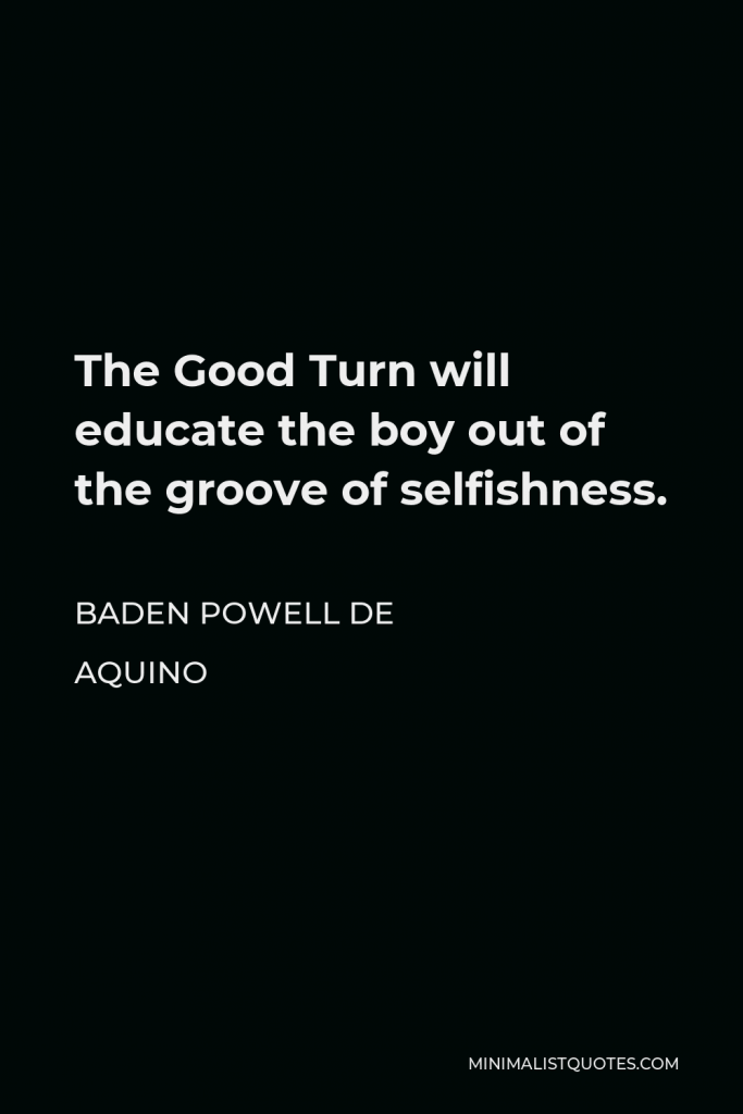 Baden Powell de Aquino Quote - The Good Turn will educate the boy out of the groove of selfishness.