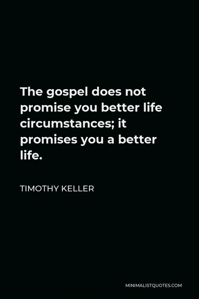 Timothy Keller Quote - The gospel does not promise you better life circumstances; it promises you a better life.