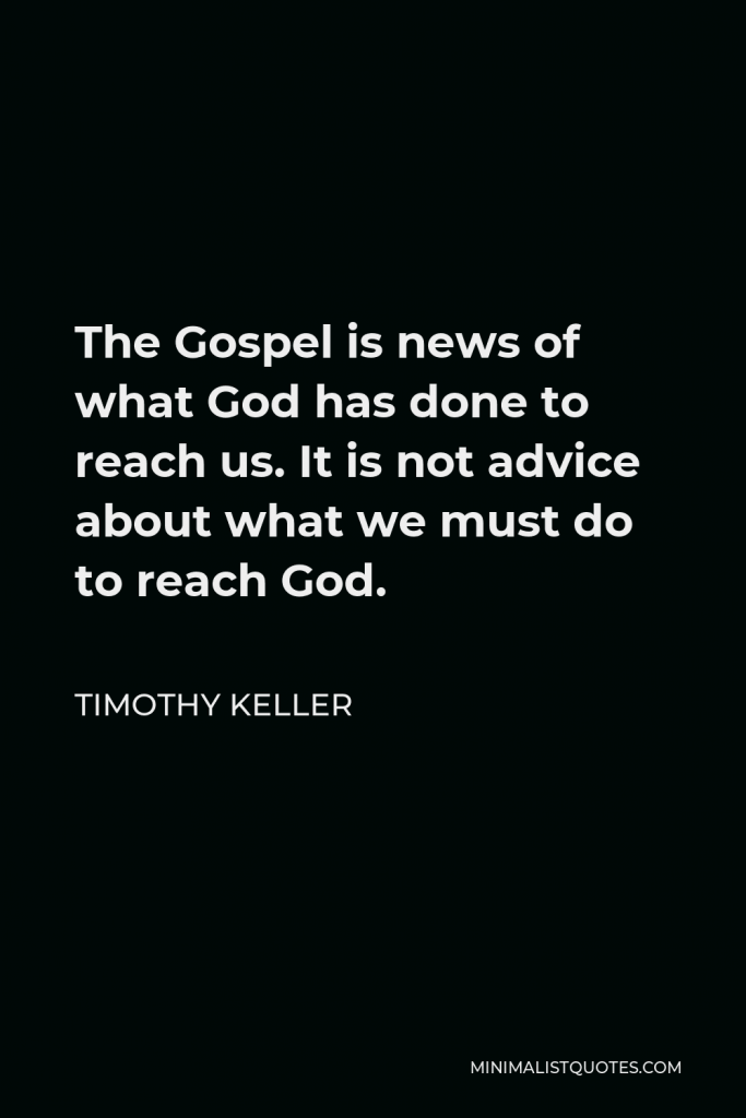 Timothy Keller Quote - The Gospel is news of what God has done to reach us. It is not advice about what we must do to reach God.
