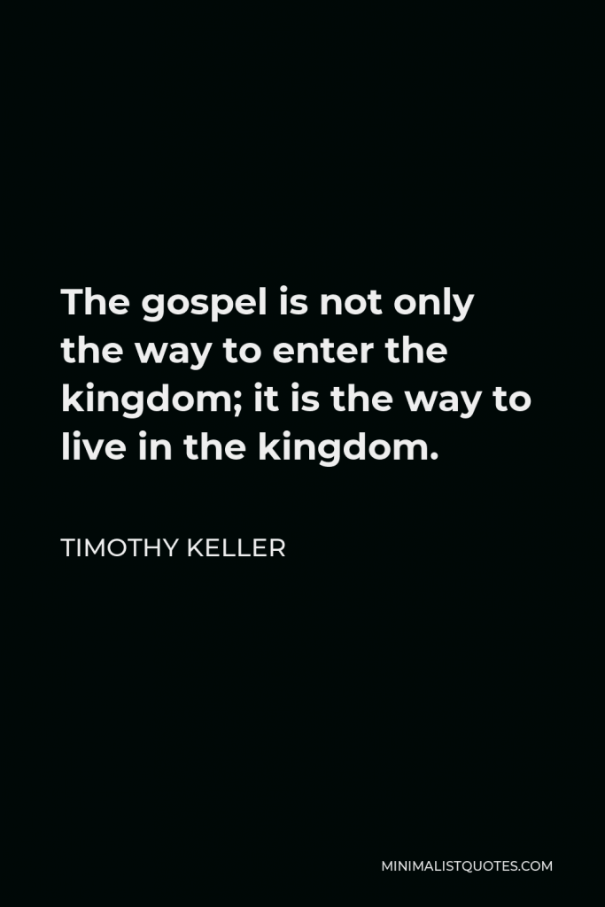 Timothy Keller Quote - The gospel is not only the way to enter the kingdom; it is the way to live in the kingdom.