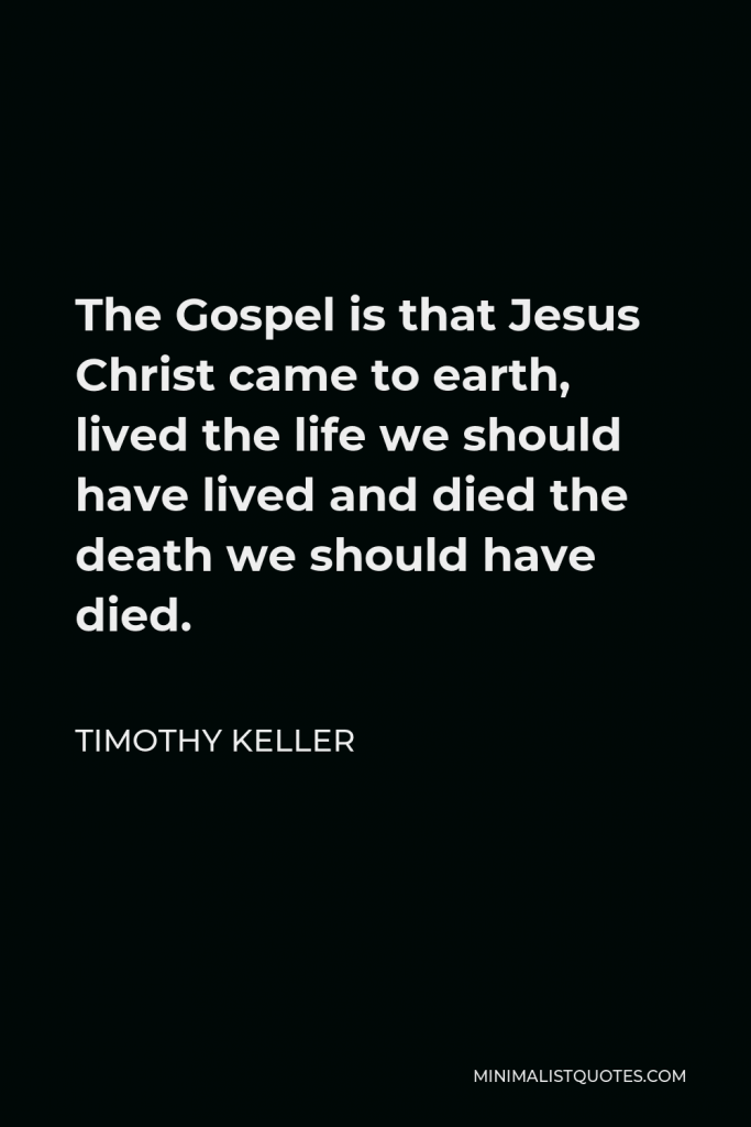 Timothy Keller Quote - The Gospel is that Jesus Christ came to earth, lived the life we should have lived and died the death we should have died.