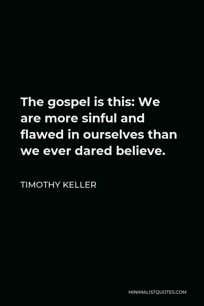 Timothy Keller Quote - The gospel is this: We are more sinful and flawed in ourselves than we ever dared believe.