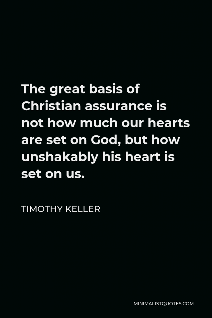Timothy Keller Quote - The great basis of Christian assurance is not how much our hearts are set on God, but how unshakably his heart is set on us.