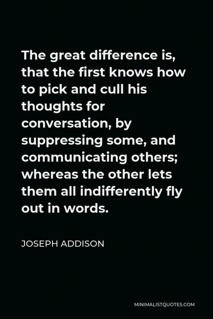 Joseph Addison Quote - The great difference is, that the first knows how to pick and cull his thoughts for conversation, by suppressing some, and communicating others; whereas the other lets them all indifferently fly out in words.