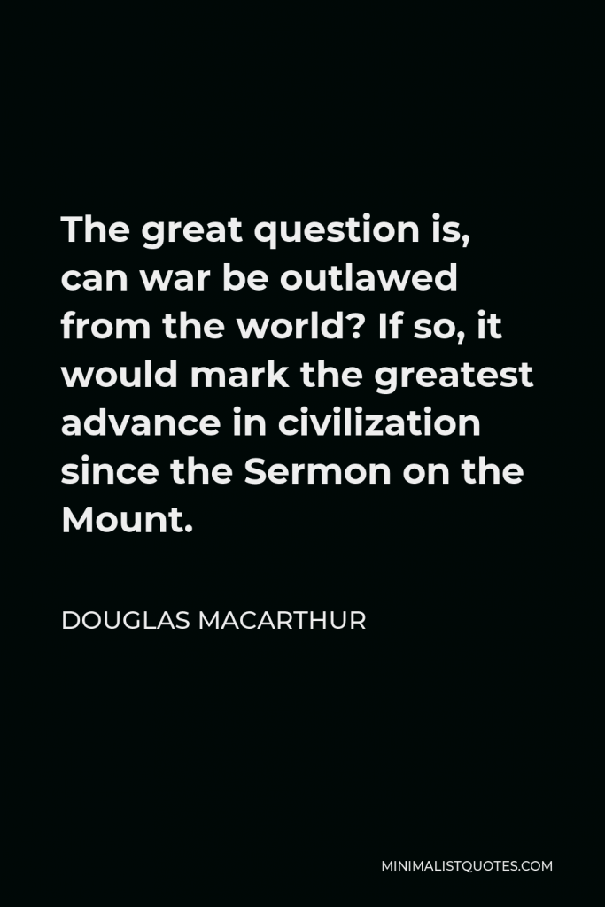 Douglas MacArthur Quote - The great question is, can war be outlawed from the world? If so, it would mark the greatest advance in civilization since the Sermon on the Mount.