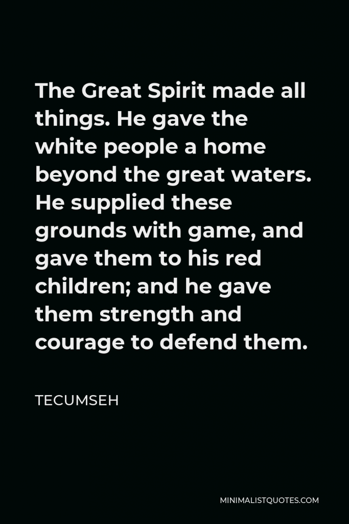 Tecumseh Quote - The Great Spirit made all things. He gave the white people a home beyond the great waters. He supplied these grounds with game, and gave them to his red children; and he gave them strength and courage to defend them.