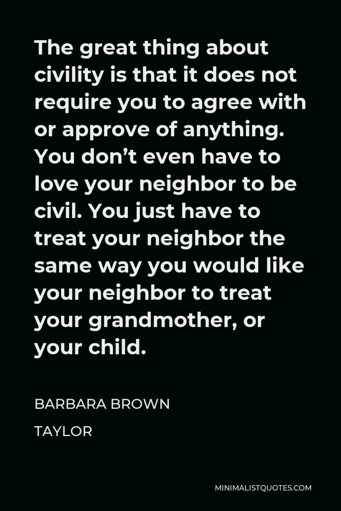 Barbara Brown Taylor Quote - The great thing about civility is that it does not require you to agree with or approve of anything. You don’t even have to love your neighbor to be civil. You just have to treat your neighbor the same way you would like your neighbor to treat your grandmother, or your child.