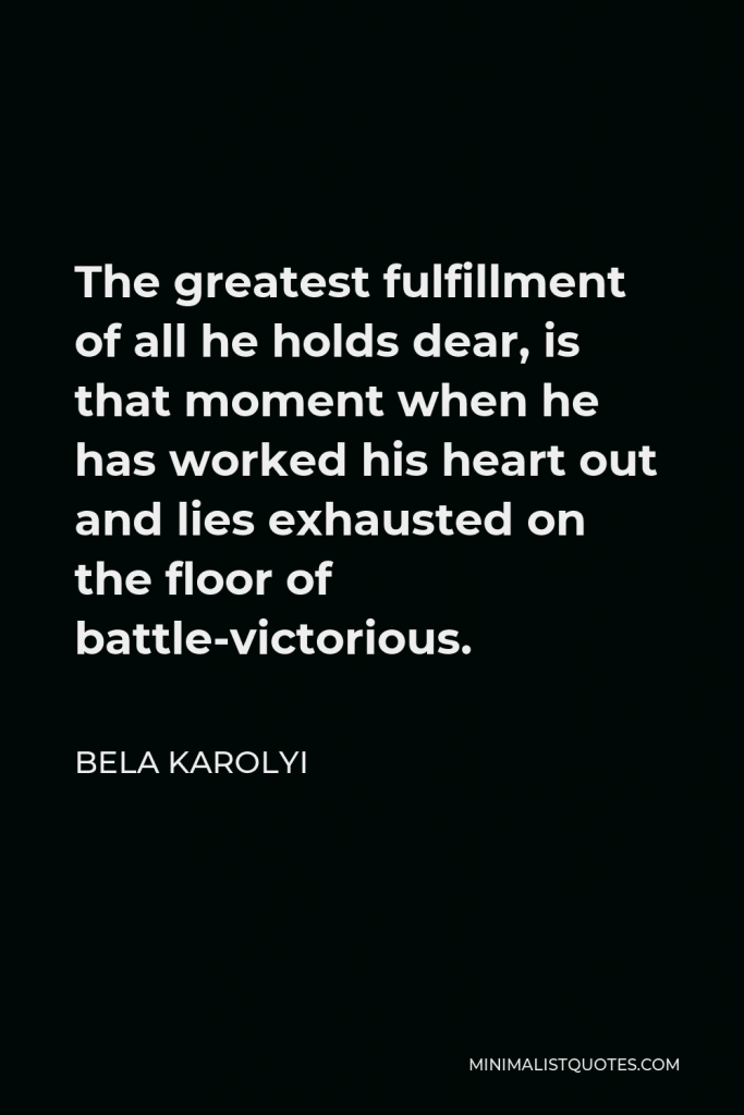 Bela Karolyi Quote - The greatest fulfillment of all he holds dear, is that moment when he has worked his heart out and lies exhausted on the floor of battle-victorious.