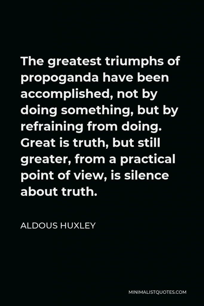 Aldous Huxley Quote - The greatest triumphs of propoganda have been accomplished, not by doing something, but by refraining from doing. Great is truth, but still greater, from a practical point of view, is silence about truth.