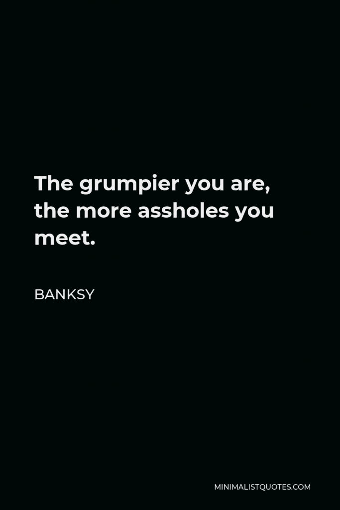 Banksy Quote - The grumpier you are, the more assholes you meet.