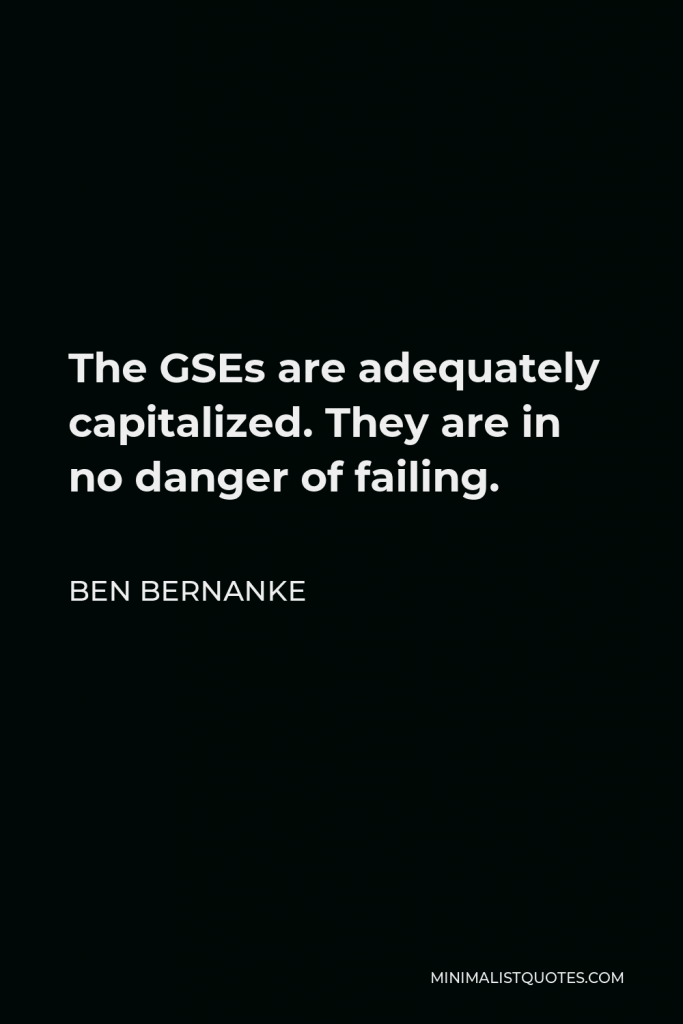 Ben Bernanke Quote - The GSEs are adequately capitalized. They are in no danger of failing.