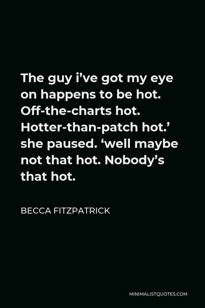 Becca Fitzpatrick Quote - The guy i’ve got my eye on happens to be hot. Off-the-charts hot. Hotter-than-patch hot.’ she paused. ‘well maybe not that hot. Nobody’s that hot.