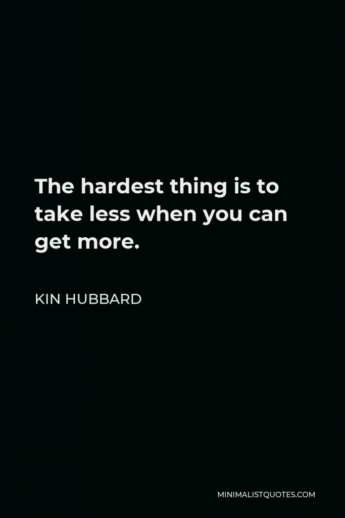 Kin Hubbard Quote - The hardest thing is to take less when you can get more.