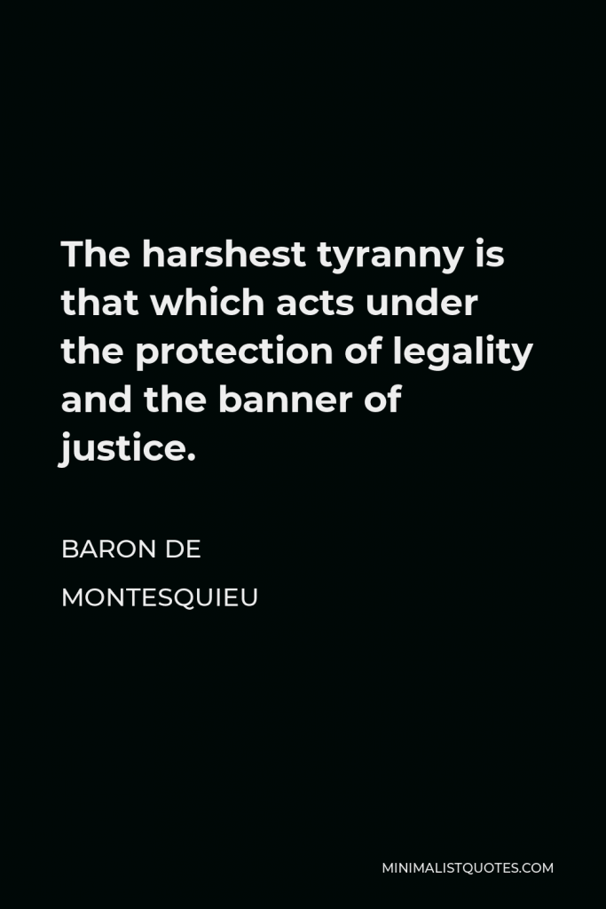 Baron de Montesquieu Quote - The harshest tyranny is that which acts under the protection of legality and the banner of justice.