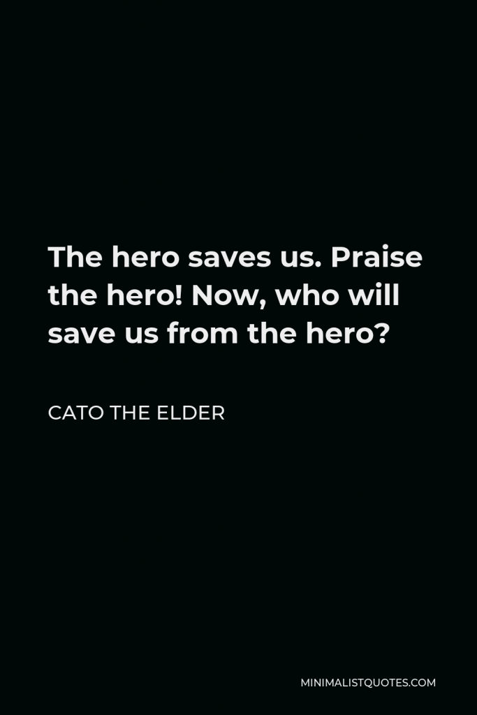 Cato the Elder Quote - The hero saves us. Praise the hero! Now, who will save us from the hero?