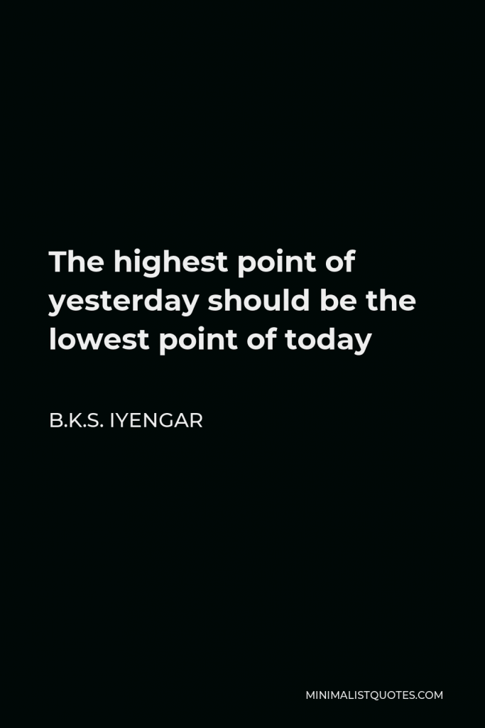 B.K.S. Iyengar Quote - The highest point of yesterday should be the lowest point of today