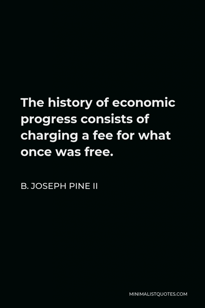 B. Joseph Pine II Quote - The history of economic progress consists of charging a fee for what once was free.