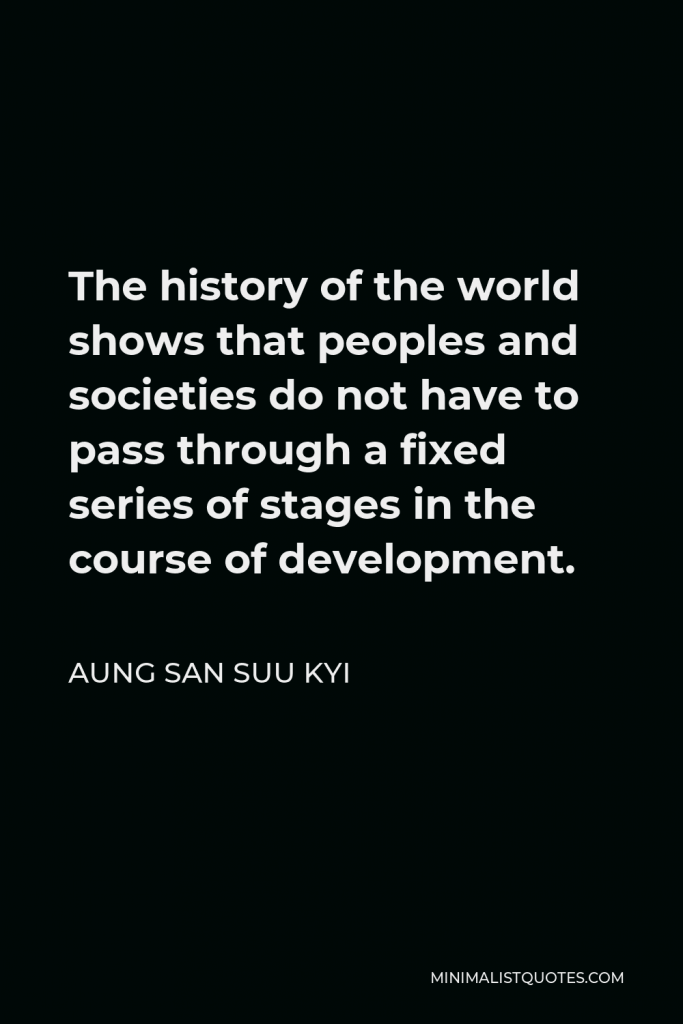 Aung San Suu Kyi Quote - The history of the world shows that peoples and societies do not have to pass through a fixed series of stages in the course of development.