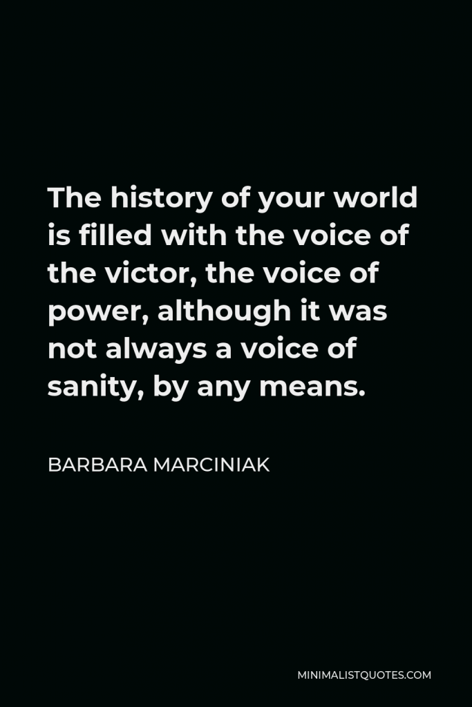 Barbara Marciniak Quote - The history of your world is filled with the voice of the victor, the voice of power, although it was not always a voice of sanity, by any means.