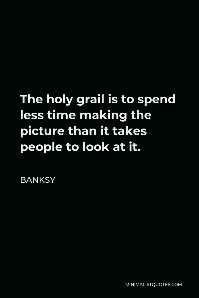 Banksy Quote - The holy grail is to spend less time making the picture than it takes people to look at it.
