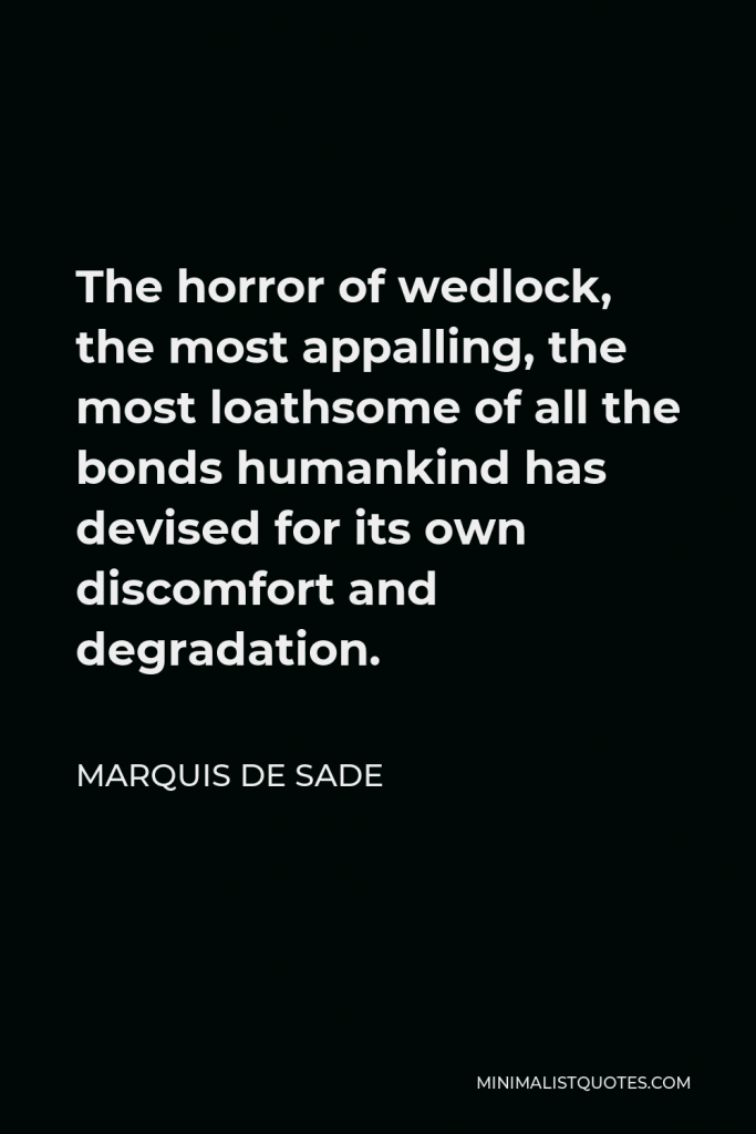 Marquis de Sade Quote - The horror of wedlock, the most appalling, the most loathsome of all the bonds humankind has devised for its own discomfort and degradation.