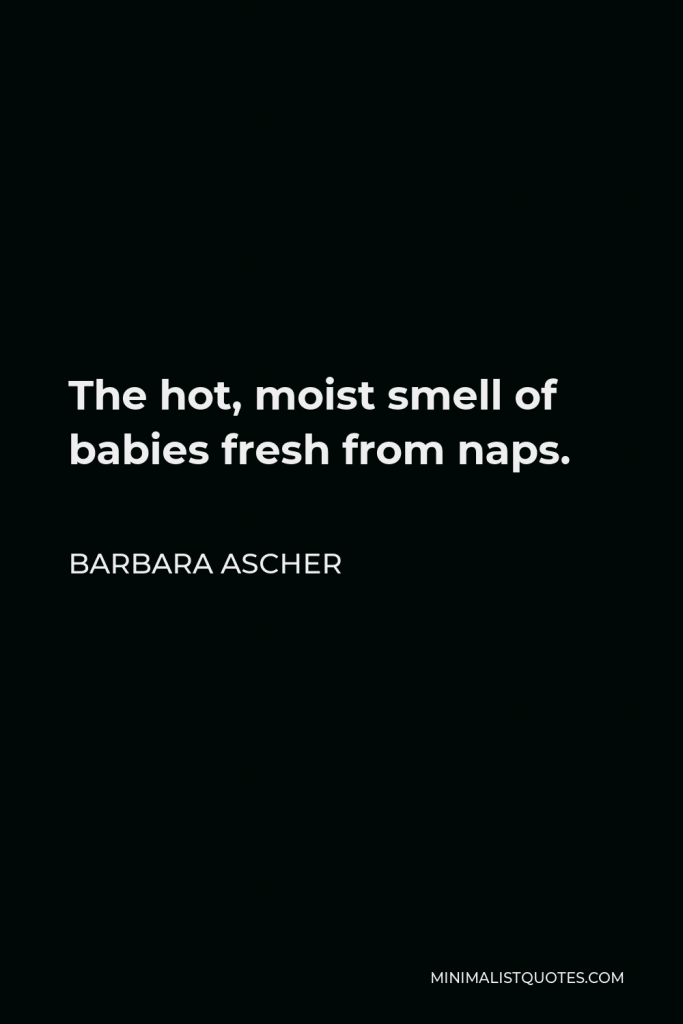 Barbara Ascher Quote - The hot, moist smell of babies fresh from naps.