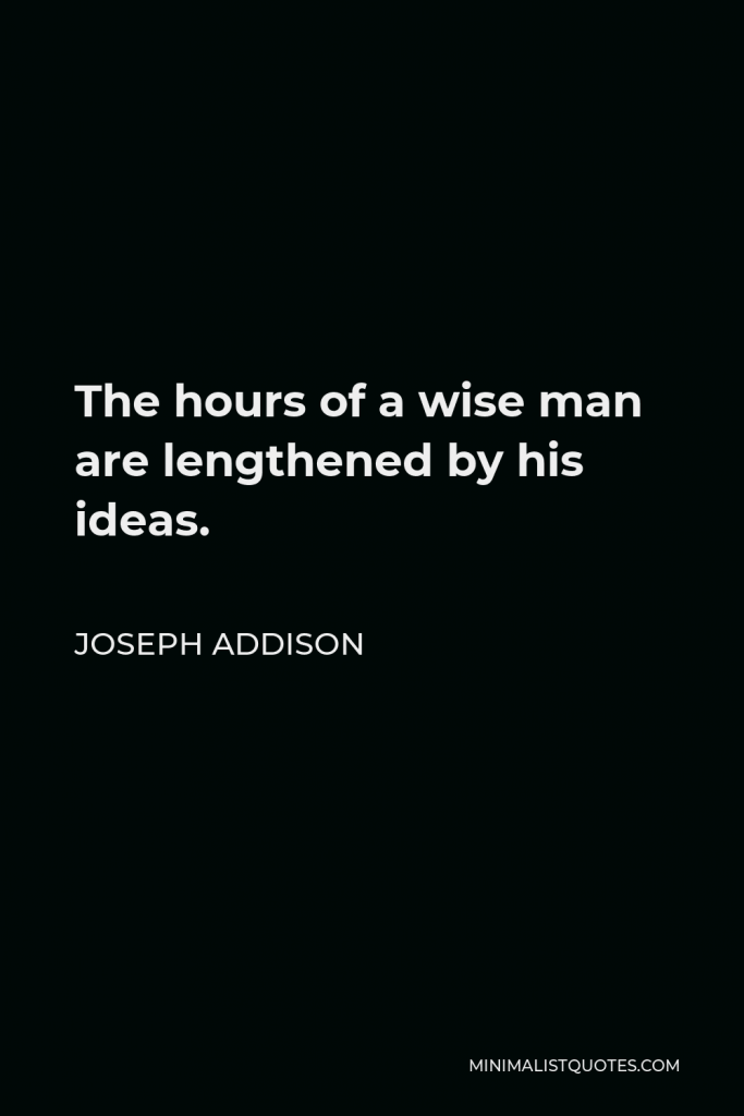 Joseph Addison Quote - The hours of a wise man are lengthened by his ideas.
