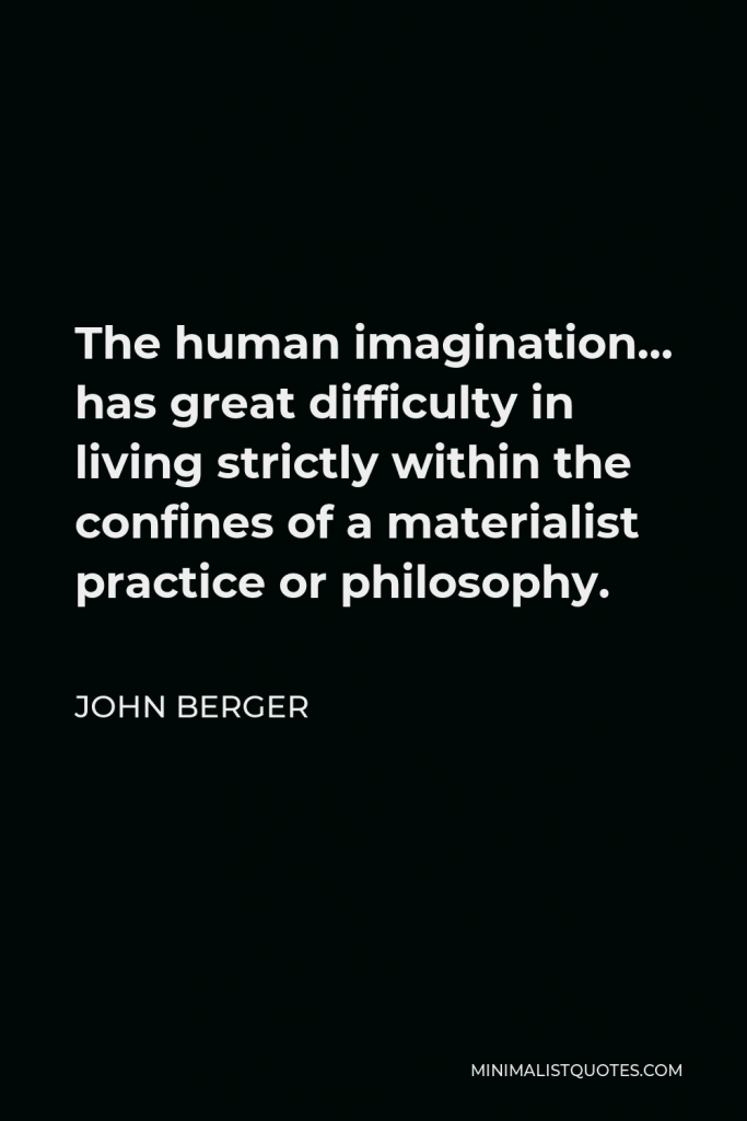John Berger Quote - The human imagination… has great difficulty in living strictly within the confines of a materialist practice or philosophy.