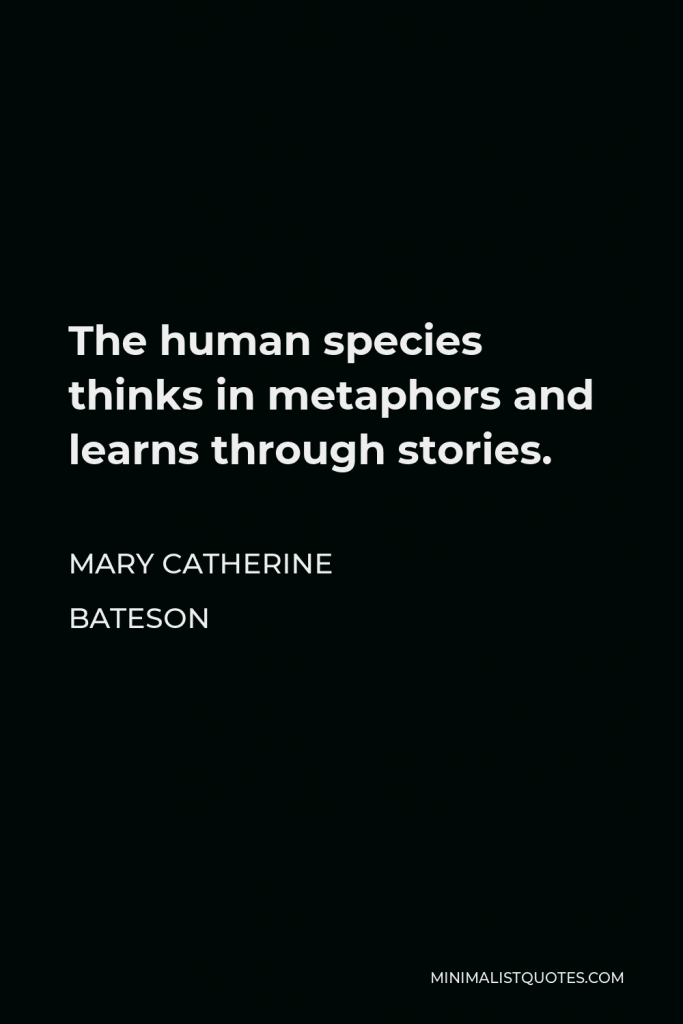 Mary Catherine Bateson Quote - The human species thinks in metaphors and learns through stories.
