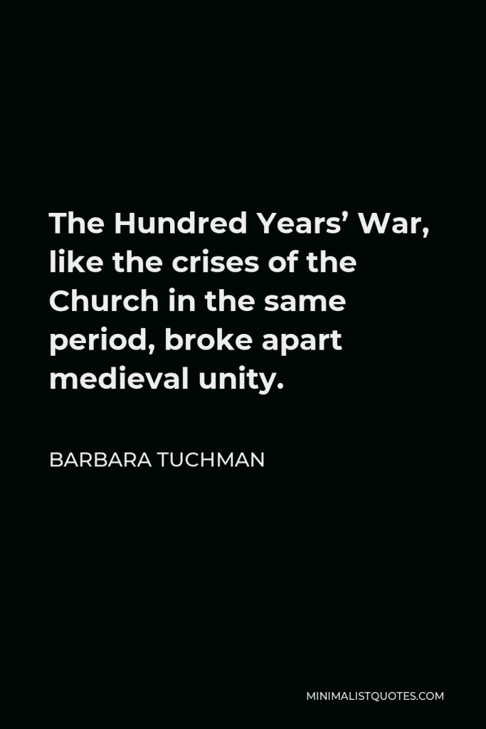 Barbara Tuchman Quote - The Hundred Years’ War, like the crises of the Church in the same period, broke apart medieval unity.