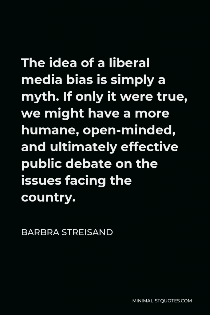 Barbra Streisand Quote - The idea of a liberal media bias is simply a myth. If only it were true, we might have a more humane, open-minded, and ultimately effective public debate on the issues facing the country.