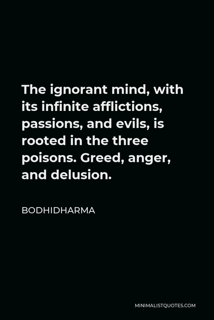 Bodhidharma Quote - The ignorant mind, with its infinite afflictions, passions, and evils, is rooted in the three poisons. Greed, anger, and delusion.