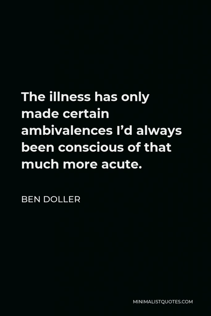 Ben Doller Quote - The illness has only made certain ambivalences I’d always been conscious of that much more acute.