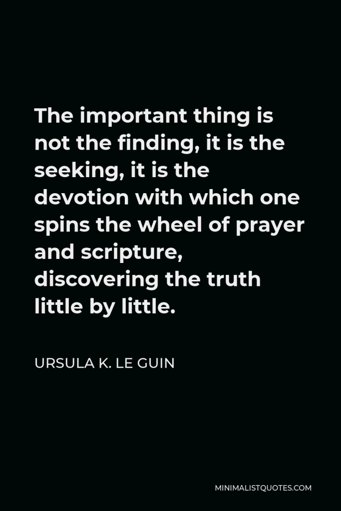 Ursula K. Le Guin Quote - The important thing is not the finding, it is the seeking, it is the devotion with which one spins the wheel of prayer and scripture, discovering the truth little by little.
