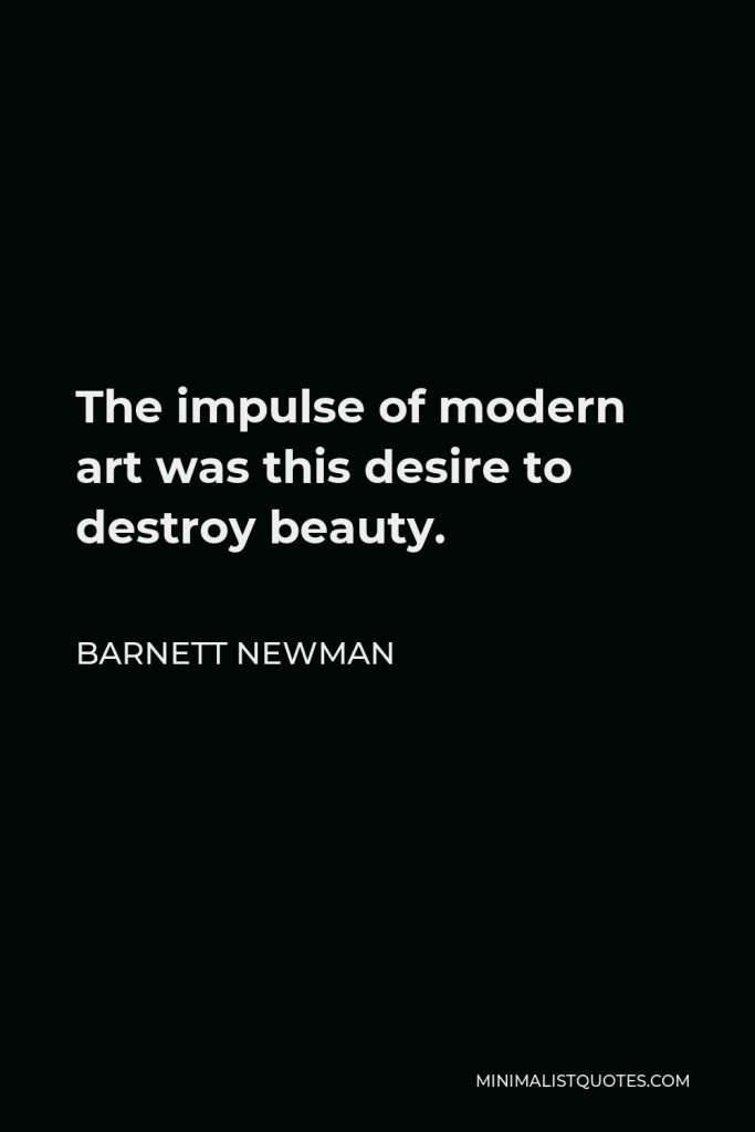 Barnett Newman Quote - The impulse of modern art was this desire to destroy beauty.