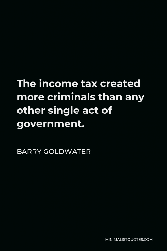 Barry Goldwater Quote - The income tax created more criminals than any other single act of government.