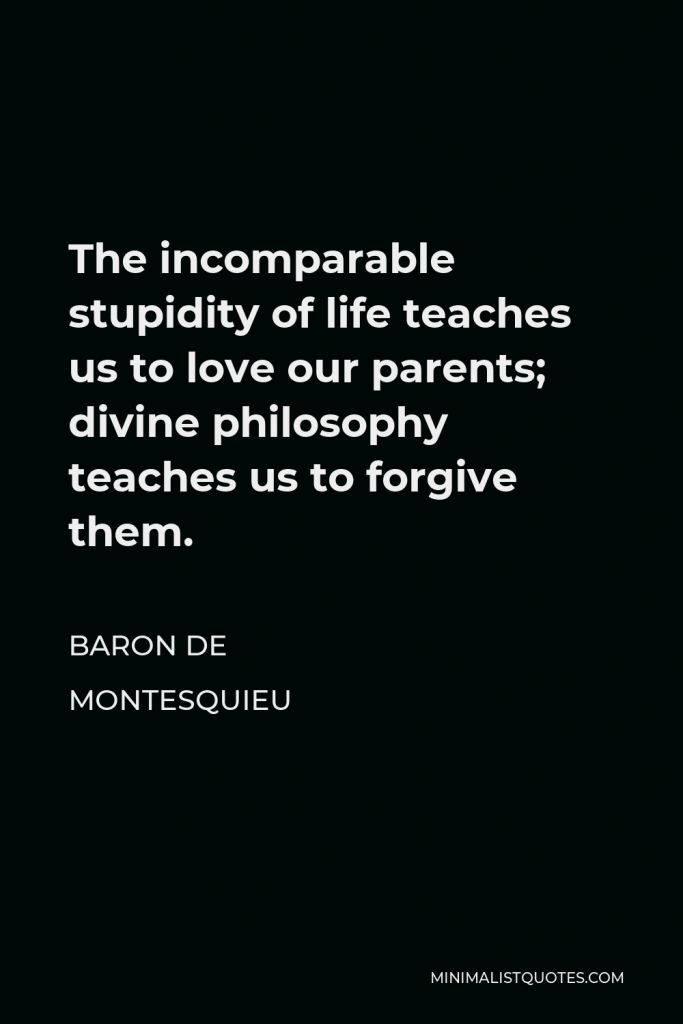 Baron de Montesquieu Quote - The incomparable stupidity of life teaches us to love our parents; divine philosophy teaches us to forgive them.